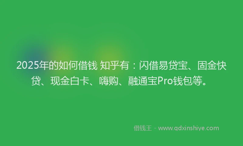 2025年的如何借钱 知乎有：闪借易贷宝、固金快贷、现金白卡、嗨购、融通宝Pro钱包等。