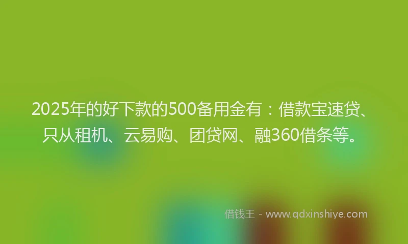 2025年的好下款的500备用金有：借款宝速贷、只从租机、云易购、团贷网、融360借条等。