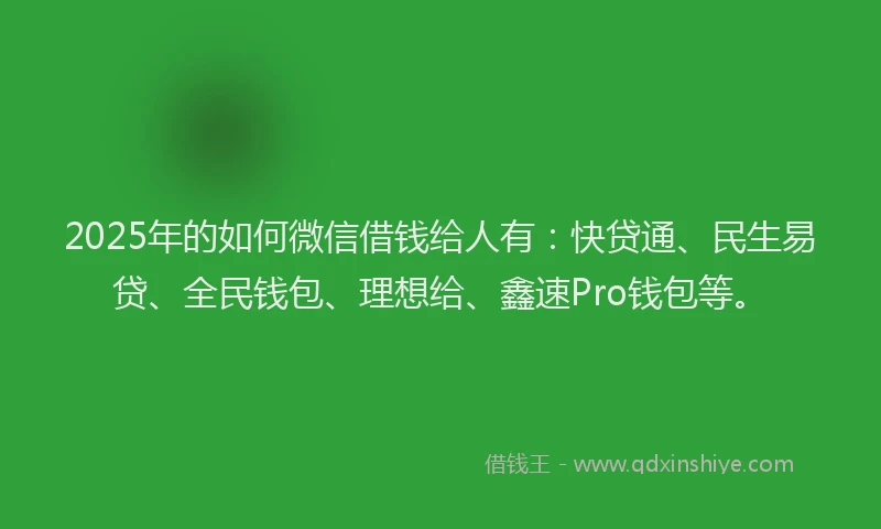 2025年的如何微信借钱给人有：快贷通、民生易贷、全民钱包、理想给、鑫速Pro钱包等。