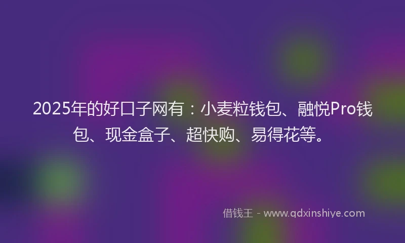 2025年的好口子网有：小麦粒钱包、融悦Pro钱包、现金盒子、超快购、易得花等。