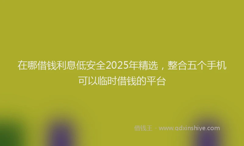 在哪借钱利息低安全2025年精选，整合五个手机可以临时借钱的平台