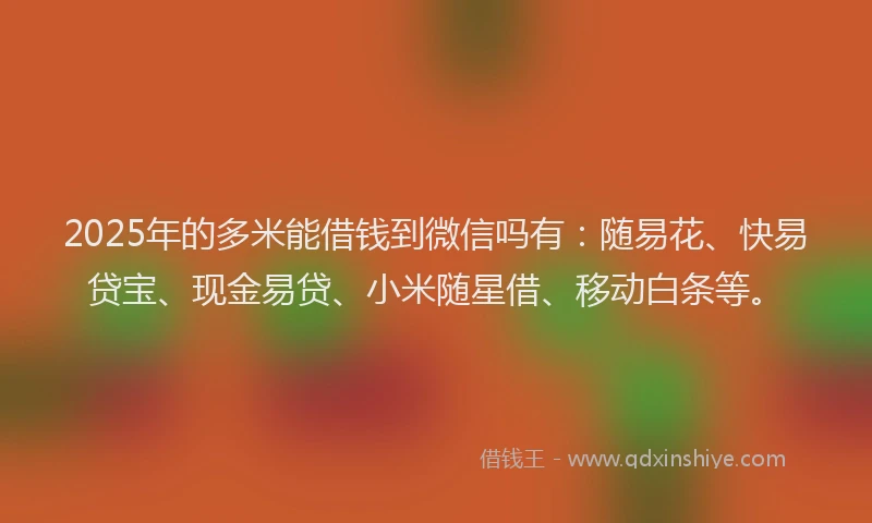 2025年的多米能借钱到微信吗有：随易花、快易贷宝、现金易贷、小米随星借、移动白条等。