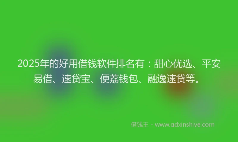 2025年的好用借钱软件排名有：甜心优选、平安易借、速贷宝、便荔钱包、融逸速贷等。