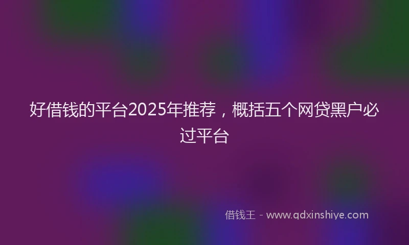 好借钱的平台2025年推荐，概括五个网贷黑户必过平台