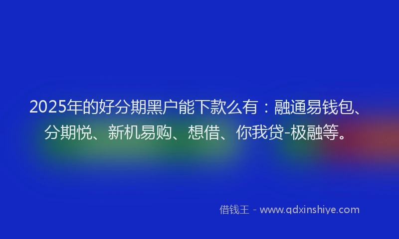 2025年的好分期黑户能下款么有：融通易钱包、分期悦、新机易购、想借、你我贷-极融等。