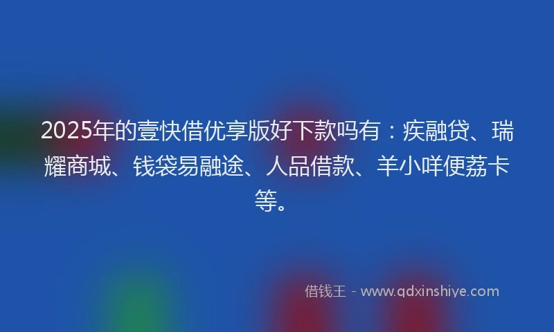 2025年的壹快借优享版好下款吗有：疾融贷、瑞耀商城、钱袋易融途、人品借款、羊小咩便荔卡等。
