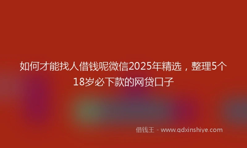 如何才能找人借钱呢微信2025年精选，整理5个18岁必下款的网贷口子