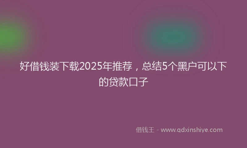 好借钱装下载2025年推荐，总结5个黑户可以下的贷款口子