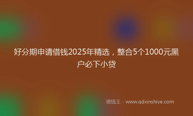 好分期申请借钱2025年精选，整合5个1000元黑户必下小贷
