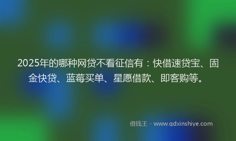 2025年的哪种网贷不看征信有：快借速贷宝、固金快贷、蓝莓买单、星愿借款、即客购等。