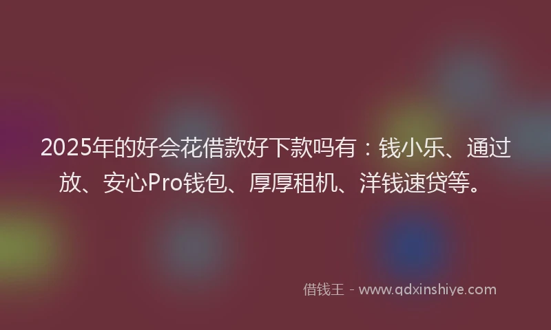 2025年的好会花借款好下款吗有：钱小乐、通过放、安心Pro钱包、厚厚租机、洋钱速贷等。