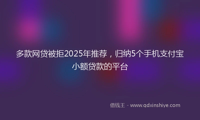 多款网贷被拒2025年推荐，归纳5个手机支付宝小额贷款的平台