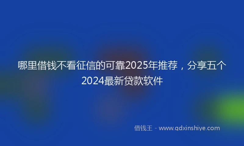 哪里借钱不看征信的可靠2025年推荐，分享五个2024最新贷款软件