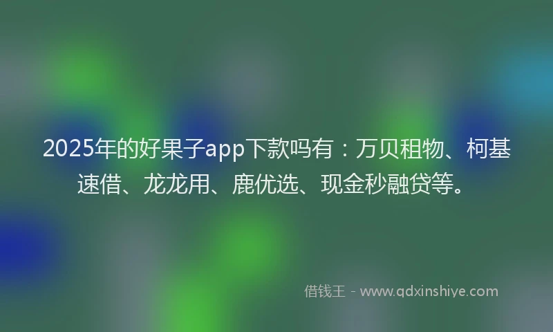 2025年的好果子app下款吗有：万贝租物、柯基速借、龙龙用、鹿优选、现金秒融贷等。