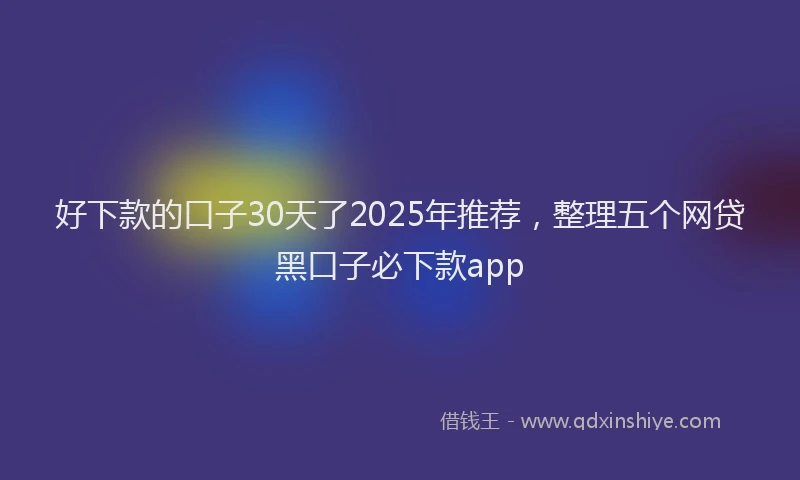 好下款的口子30天了2025年推荐，整理五个网贷黑口子必下款app