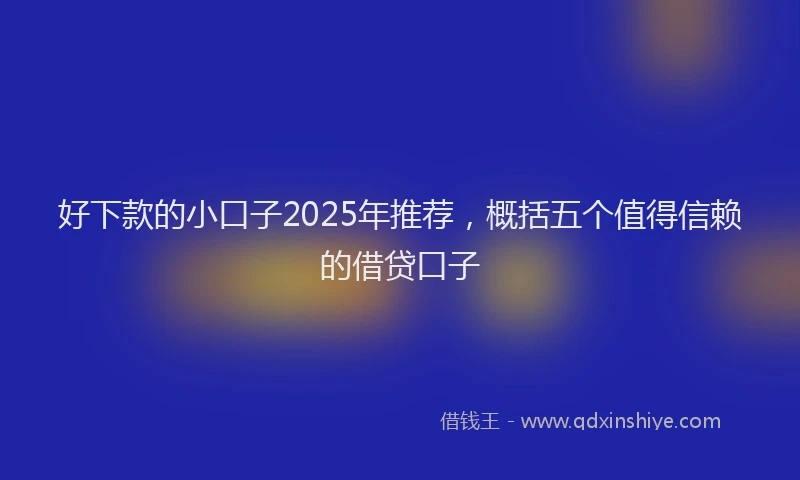 好下款的小口子2025年推荐，概括五个值得信赖的借贷口子