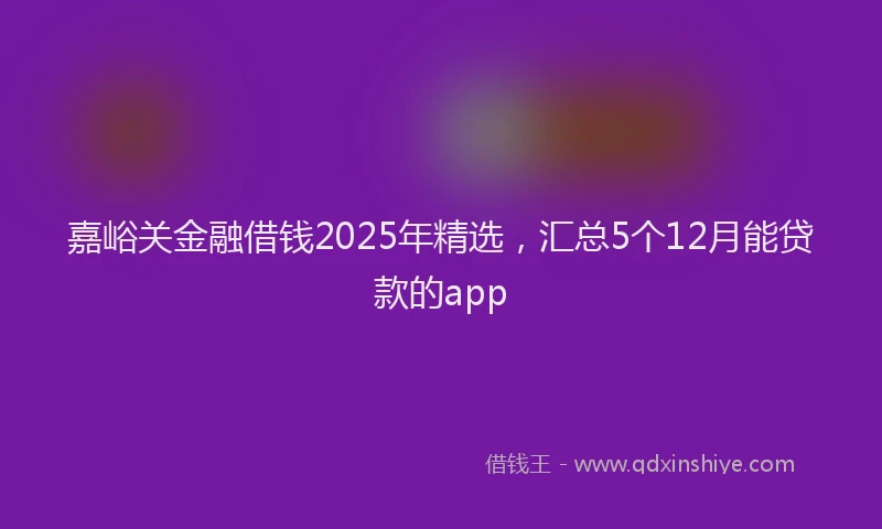 嘉峪关金融借钱2025年精选，汇总5个12月能贷款的app