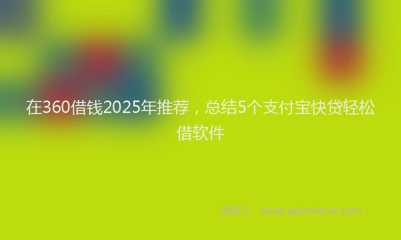 在360借钱2025年推荐，总结5个支付宝快贷轻松借软件
