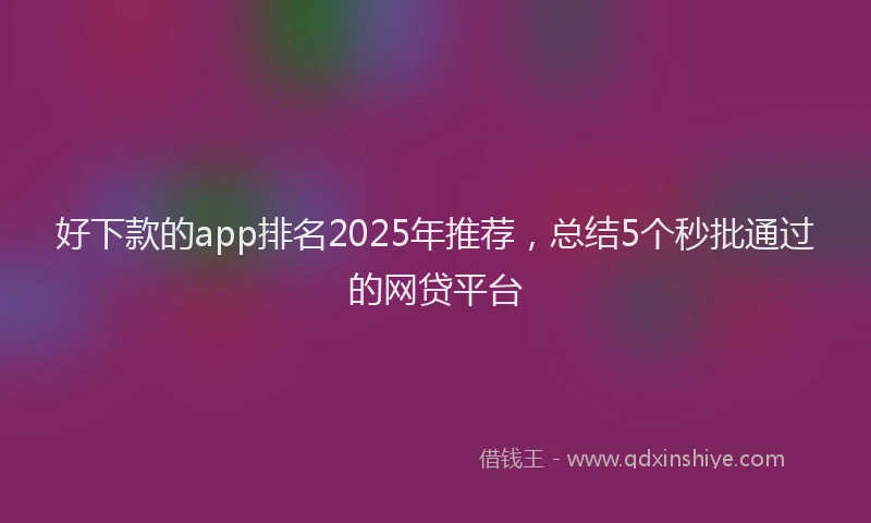 好下款的app排名2025年推荐，总结5个秒批通过的网贷平台
