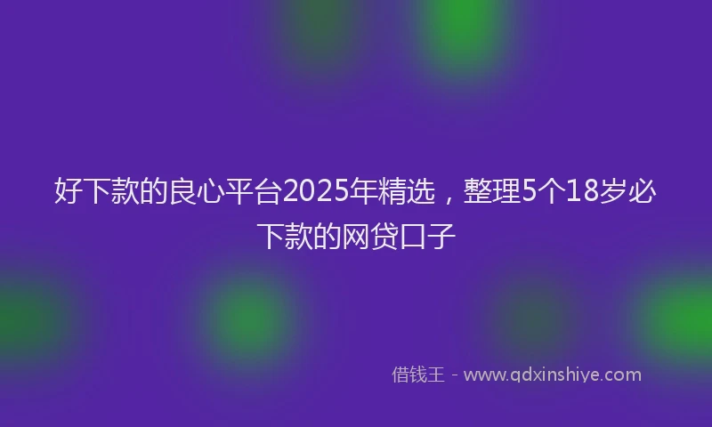 好下款的良心平台2025年精选，整理5个18岁必下款的网贷口子