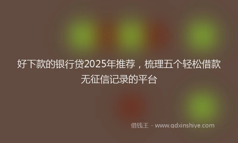 好下款的银行贷2025年推荐，梳理五个轻松借款无征信记录的平台