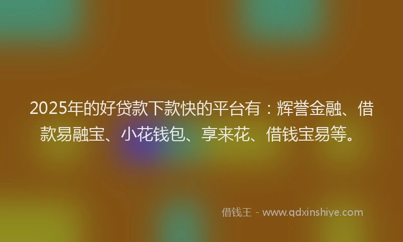2025年的好贷款下款快的平台有：辉誉金融、借款易融宝、小花钱包、享来花、借钱宝易等。