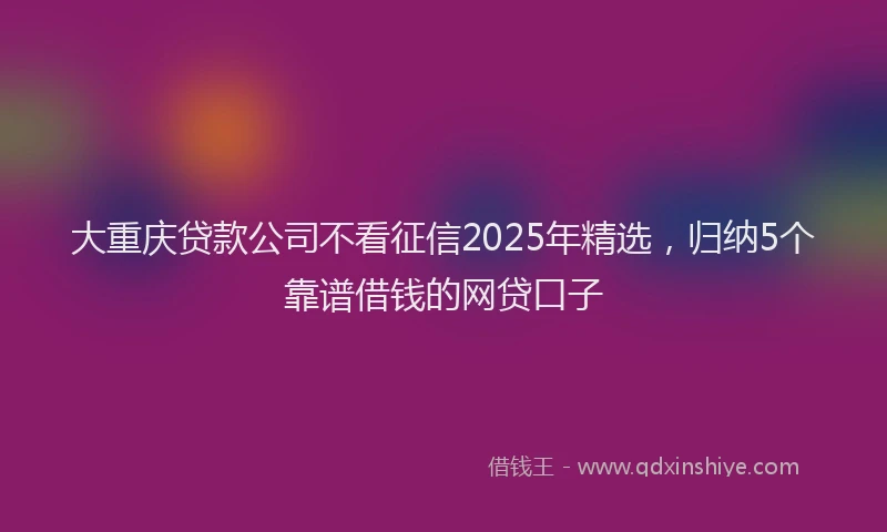 大重庆贷款公司不看征信2025年精选，归纳5个靠谱借钱的网贷口子