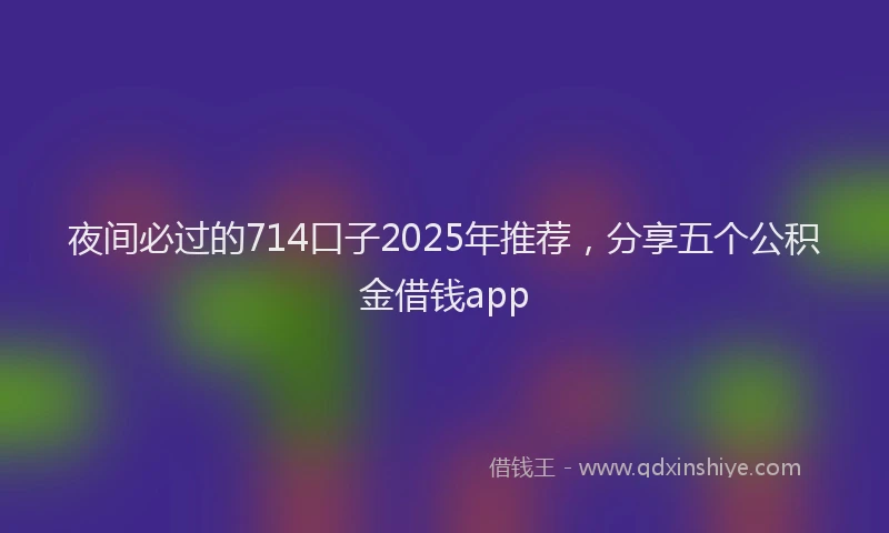 夜间必过的714口子2025年推荐，分享五个公积金借钱app