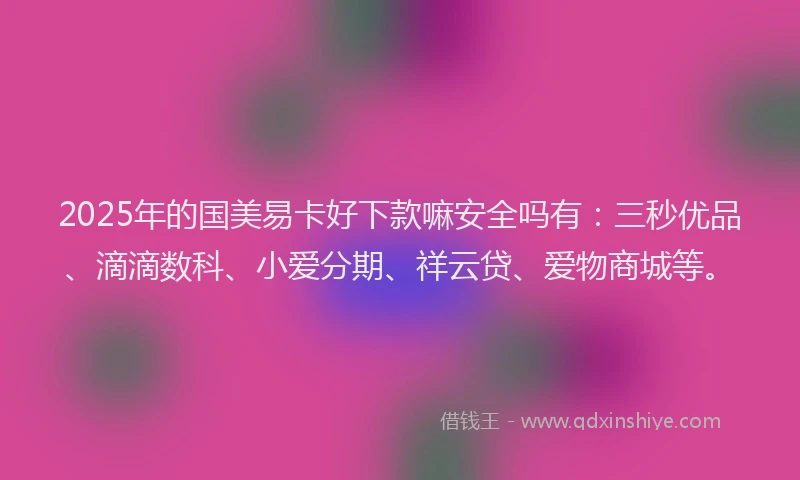 2025年的国美易卡好下款嘛安全吗有：三秒优品、滴滴数科、小爱分期、祥云贷、爱物商城等。
