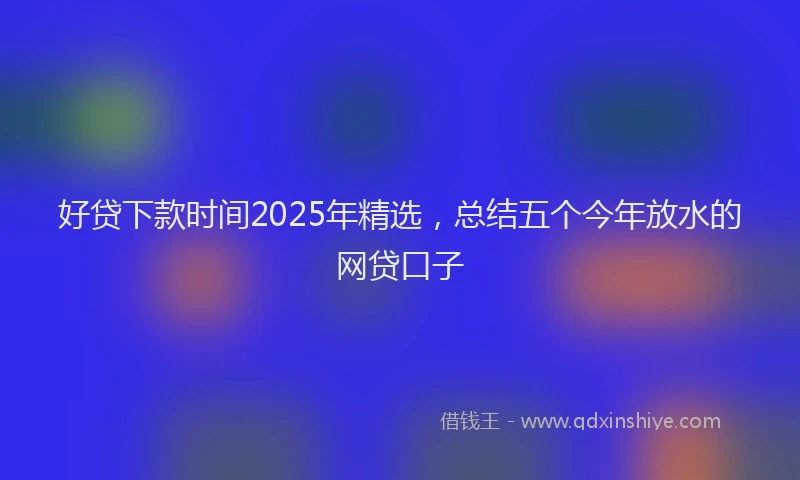 好贷下款时间2025年精选，总结五个今年放水的网贷口子