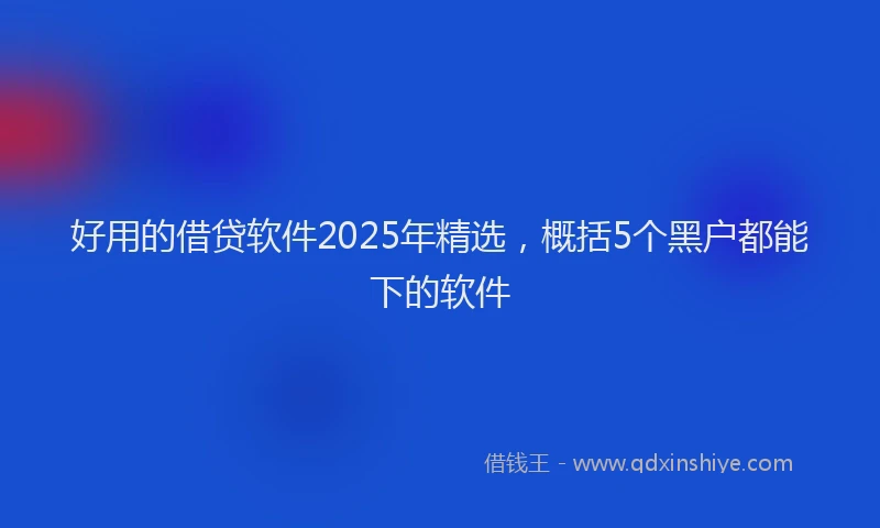 好用的借贷软件2025年精选，概括5个黑户都能下的软件
