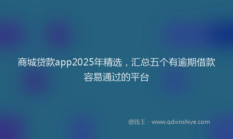 商城贷款app2025年精选，汇总五个有逾期借款容易通过的平台