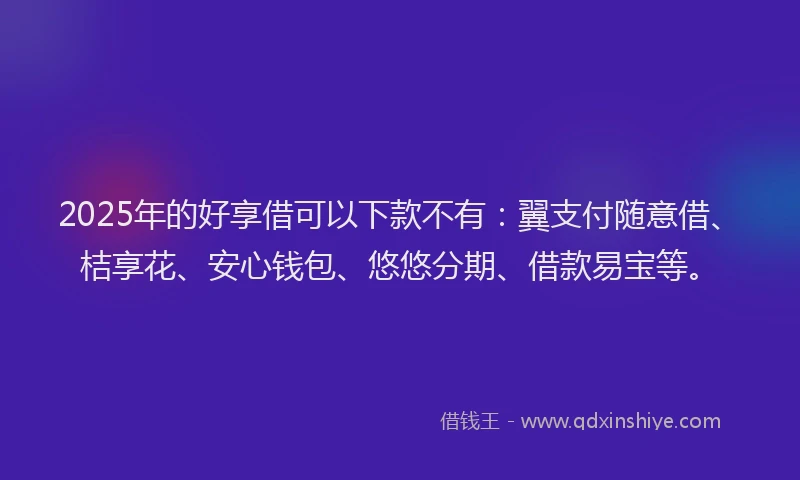 2025年的好享借可以下款不有：翼支付随意借、桔享花、安心钱包、悠悠分期、借款易宝等。
