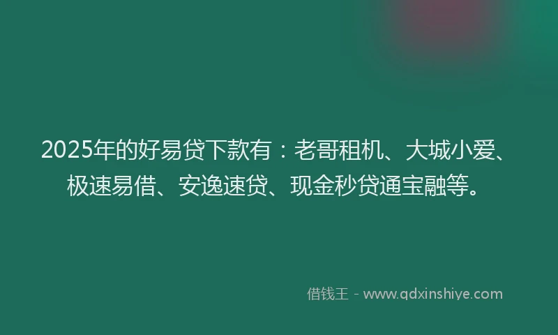 2025年的好易贷下款有：老哥租机、大城小爱、极速易借、安逸速贷、现金秒贷通宝融等。