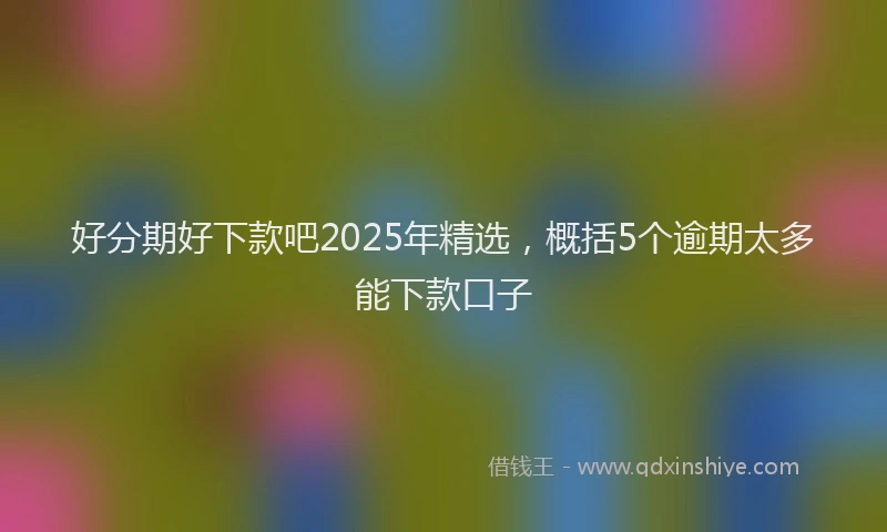 好分期好下款吧2025年精选，概括5个逾期太多能下款口子