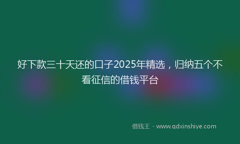 好下款三十天还的口子2025年精选，归纳五个不看征信的借钱平台