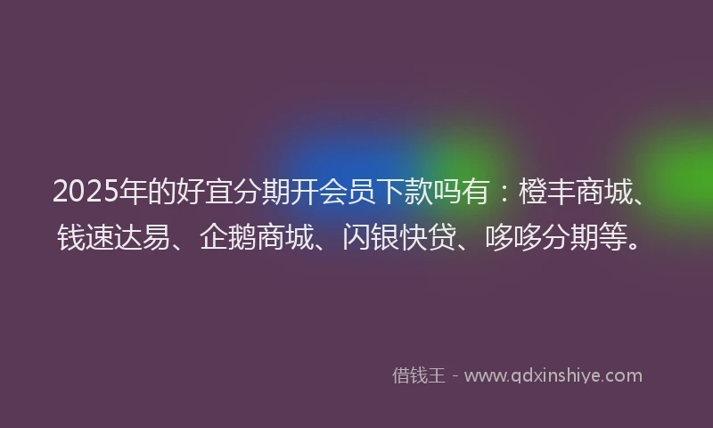 2025年的好宜分期开会员下款吗有：橙丰商城、钱速达易、企鹅商城、闪银快贷、哆哆分期等。