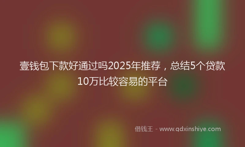 壹钱包下款好通过吗2025年推荐，总结5个贷款10万比较容易的平台