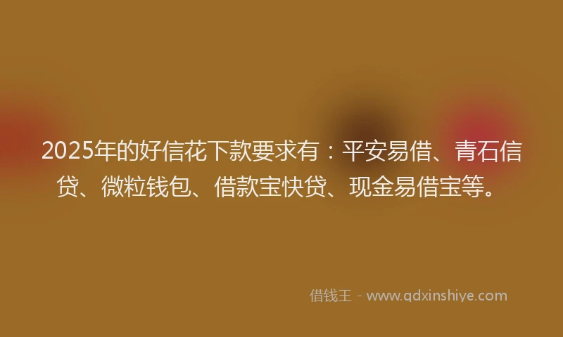 2025年的好信花下款要求有：平安易借、青石信贷、微粒钱包、借款宝快贷、现金易借宝等。