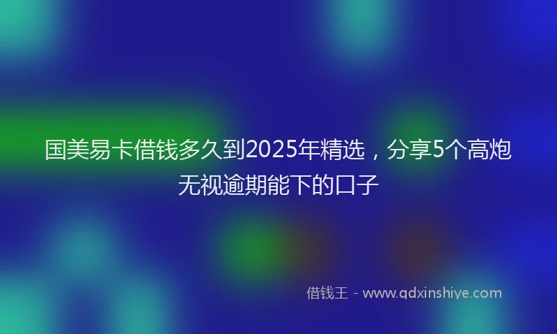 国美易卡借钱多久到2025年精选，分享5个高炮无视逾期能下的口子