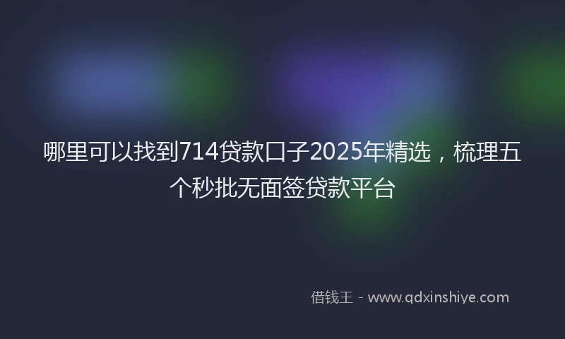 哪里可以找到714贷款口子2025年精选，梳理五个秒批无面签贷款平台
