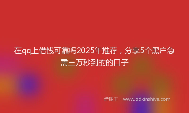 在qq上借钱可靠吗2025年推荐，分享5个黑户急需三万秒到的的口子