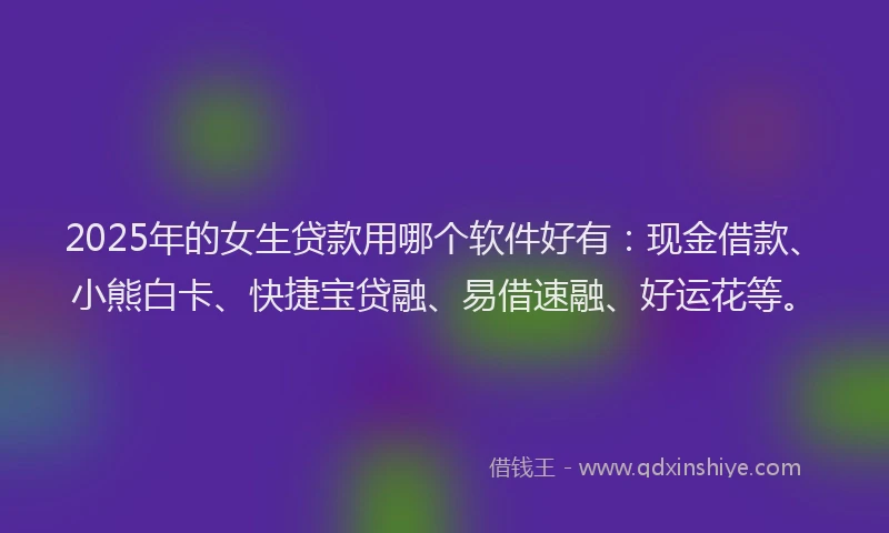 2025年的女生贷款用哪个软件好有：现金借款、小熊白卡、快捷宝贷融、易借速融、好运花等。