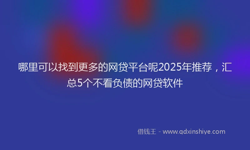 哪里可以找到更多的网贷平台呢2025年推荐，汇总5个不看负债的网贷软件