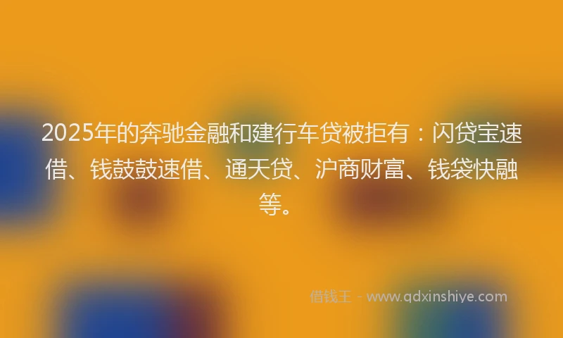 2025年的奔驰金融和建行车贷被拒有：闪贷宝速借、钱鼓鼓速借、通天贷、沪商财富、钱袋快融等。