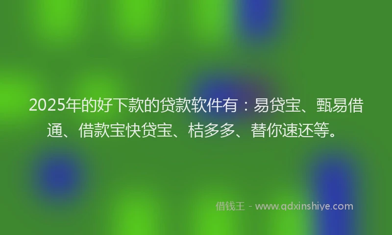 2025年的好下款的贷款软件有：易贷宝、甄易借通、借款宝快贷宝、桔多多、替你速还等。