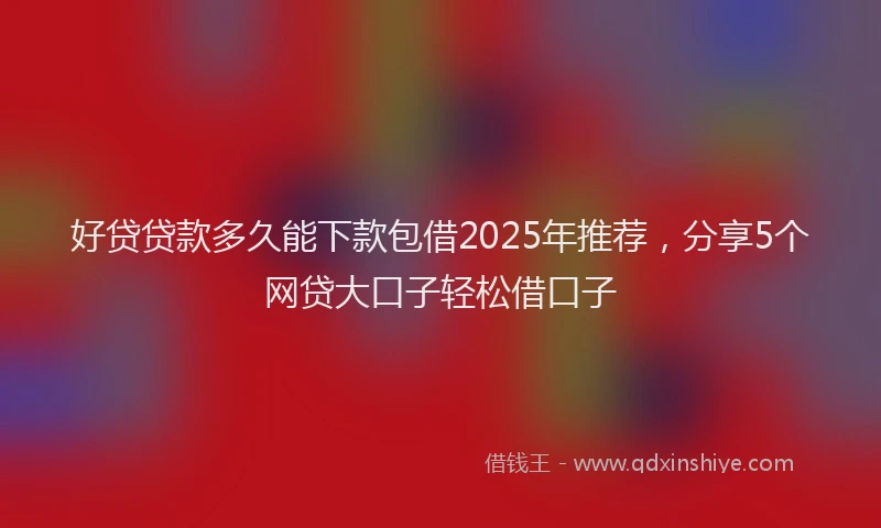 好贷贷款多久能下款包借2025年推荐，分享5个网贷大口子轻松借口子