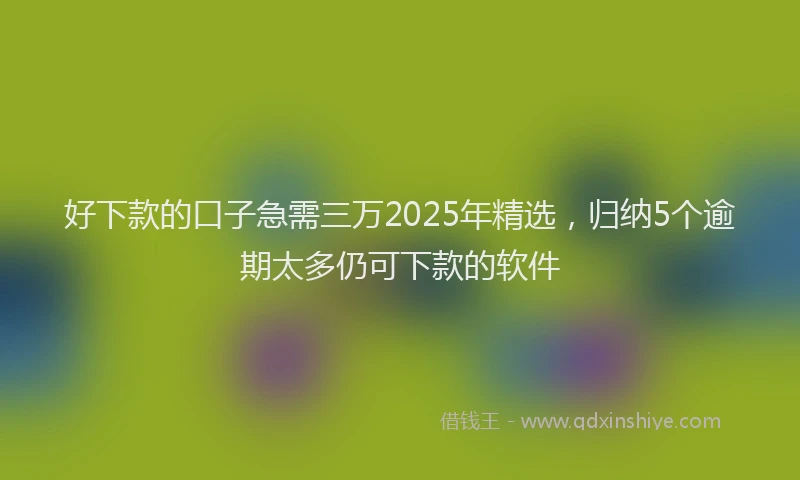 好下款的口子急需三万2025年精选，归纳5个逾期太多仍可下款的软件