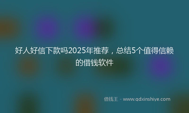 好人好信下款吗2025年推荐，总结5个值得信赖的借钱软件