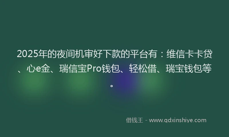 2025年的夜间机审好下款的平台有：维信卡卡贷、心e金、瑞信宝Pro钱包、轻松借、瑞宝钱包等。